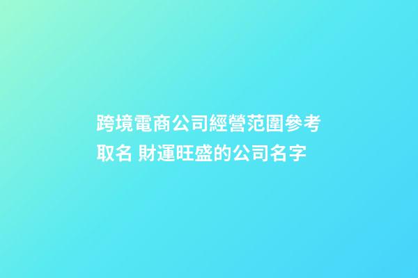 跨境電商公司經營范圍參考取名 財運旺盛的公司名字-第1張-公司起名-玄機派